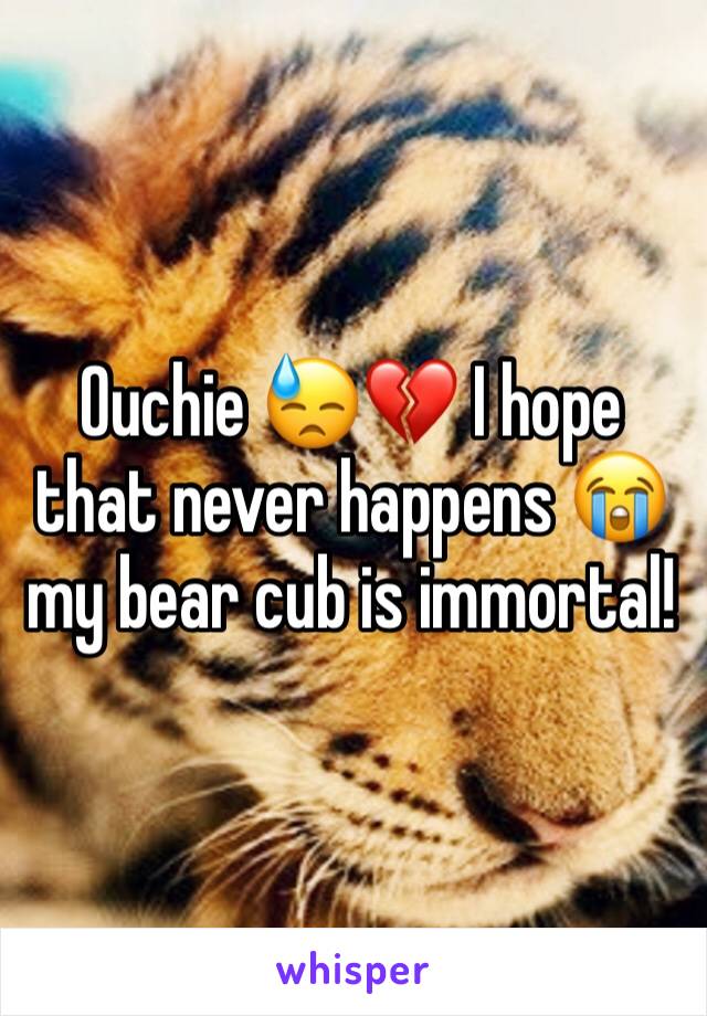 Ouchie 😓💔 I hope that never happens 😭 my bear cub is immortal!