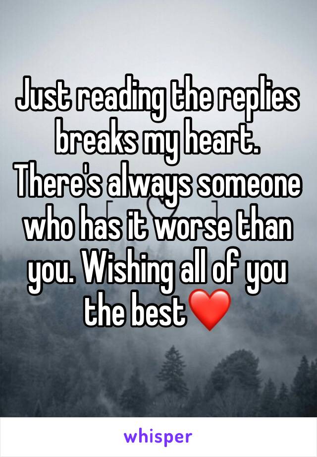 Just reading the replies breaks my heart. There's always someone who has it worse than you. Wishing all of you the best❤️