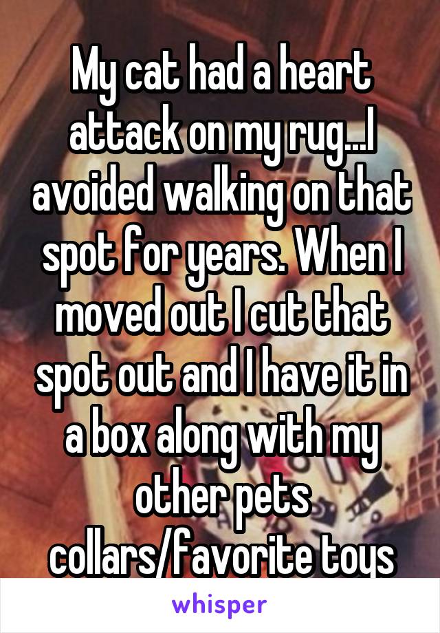 My cat had a heart attack on my rug...I avoided walking on that spot for years. When I moved out I cut that spot out and I have it in a box along with my other pets collars/favorite toys