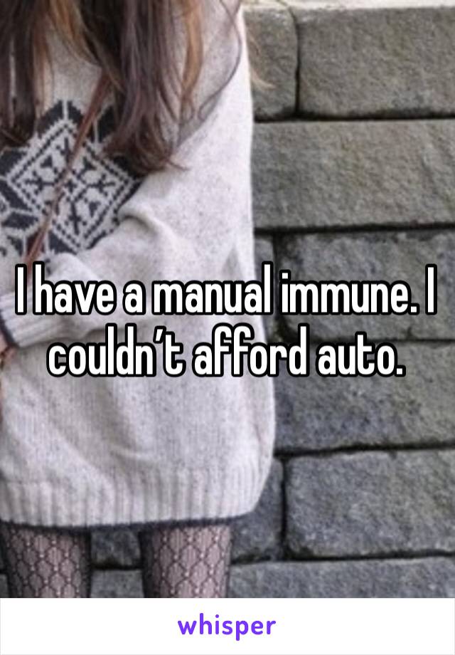 I have a manual immune. I couldn’t afford auto. 