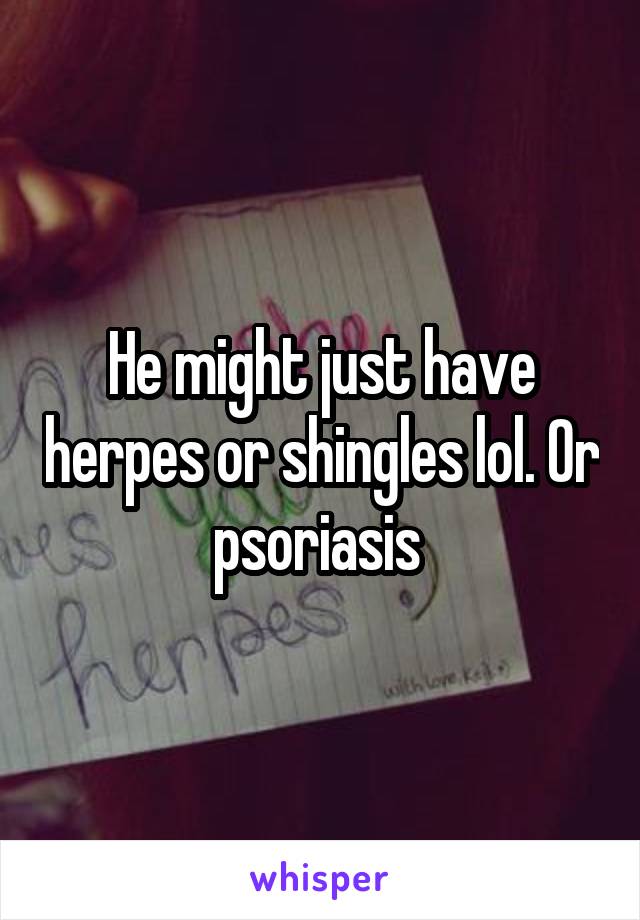 He might just have herpes or shingles lol. Or psoriasis 