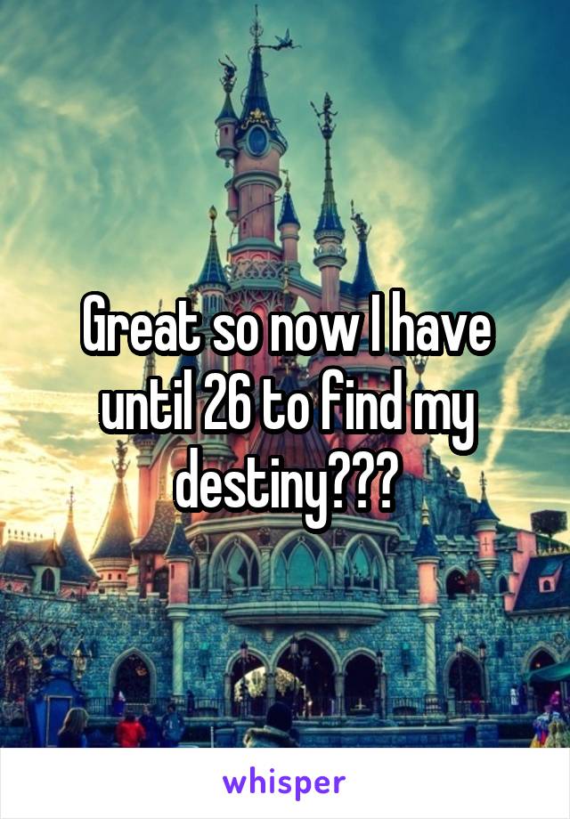 Great so now I have until 26 to find my destiny???