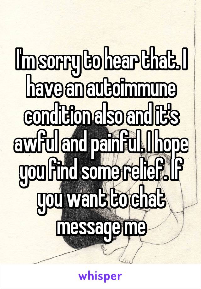 I'm sorry to hear that. I have an autoimmune condition also and it's awful and painful. I hope you find some relief. If you want to chat message me