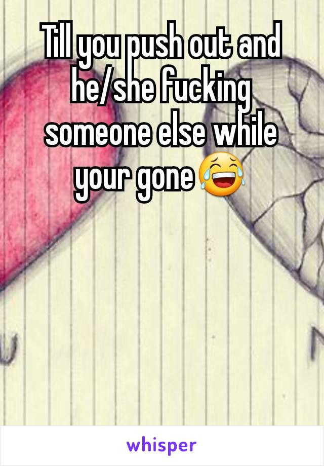 Till you push out and he/she fucking someone else while your gone😂