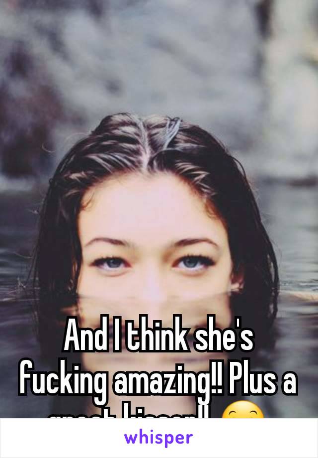 And I think she's fucking amazing!! Plus a great kisser!! 😊