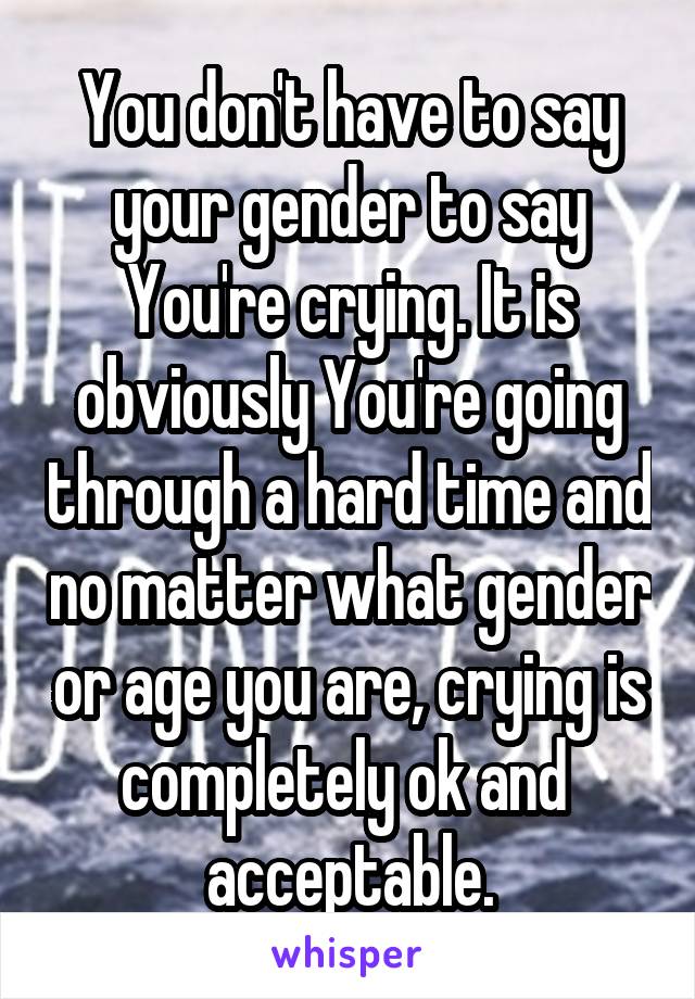 You don't have to say your gender to say You're crying. It is obviously You're going through a hard time and no matter what gender or age you are, crying is completely ok and  acceptable.