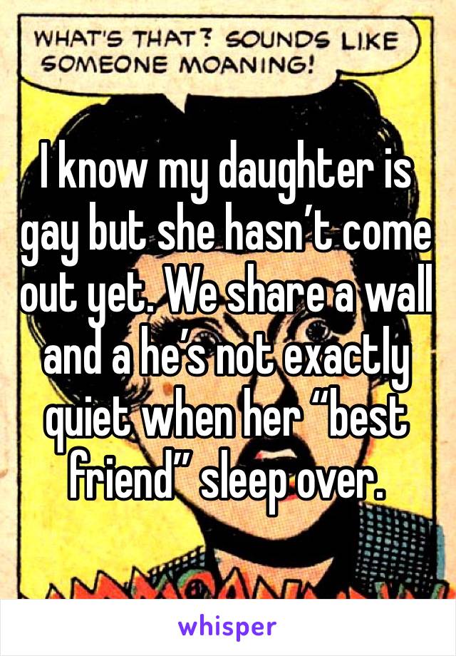 I know my daughter is gay but she hasn’t come out yet. We share a wall and a he’s not exactly quiet when her “best friend” sleep over. 