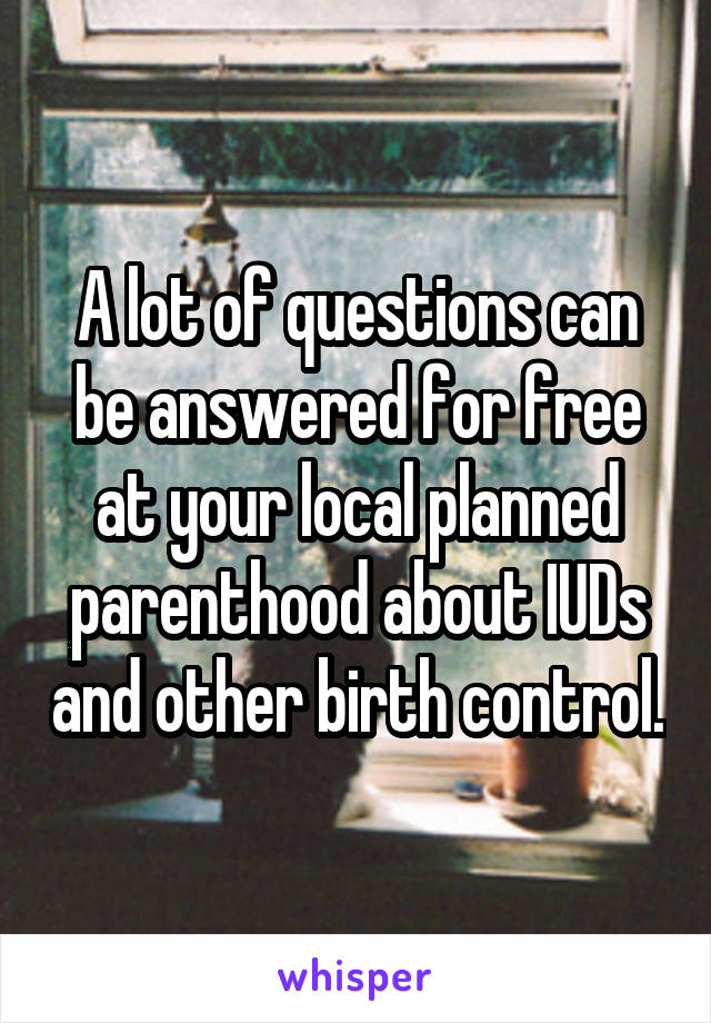 A lot of questions can be answered for free at your local planned parenthood about IUDs and other birth control.