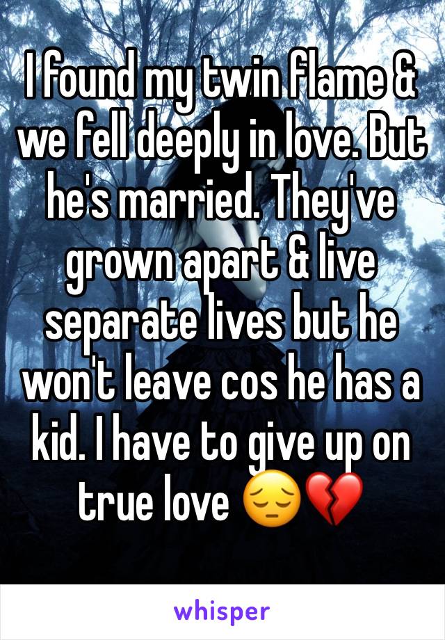 I found my twin flame & we fell deeply in love. But he's married. They've grown apart & live separate lives but he won't leave cos he has a kid. I have to give up on true love 😔💔