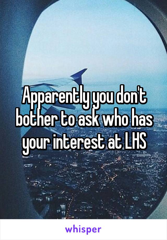 Apparently you don't bother to ask who has your interest at LHS