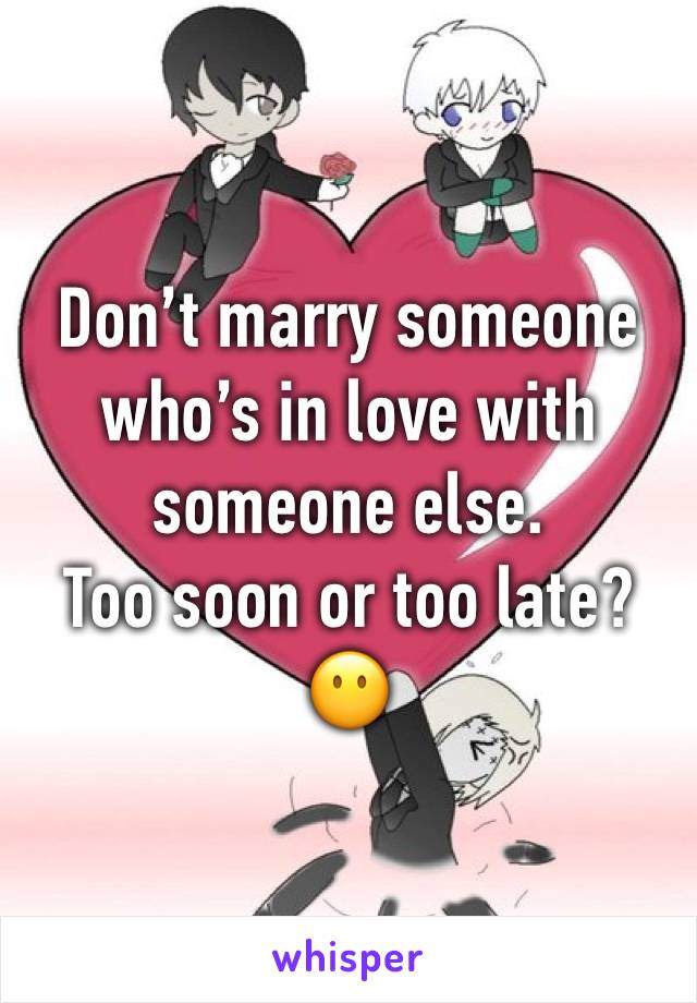 Don’t marry someone who’s in love with someone else. 
Too soon or too late? 
😶