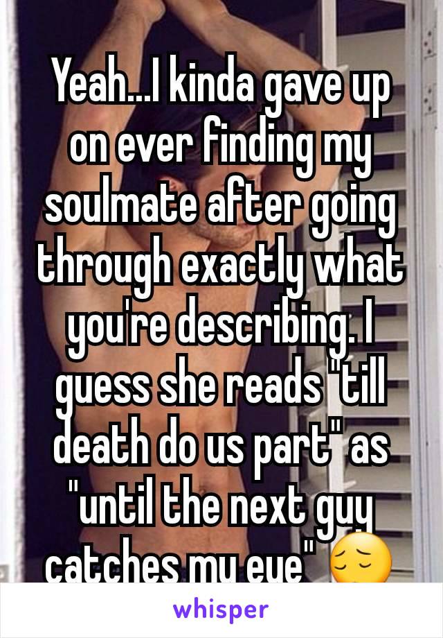 Yeah...I kinda gave up on ever finding my soulmate after going through exactly what you're describing. I guess she reads "till death do us part" as "until the next guy catches my eye" 😔