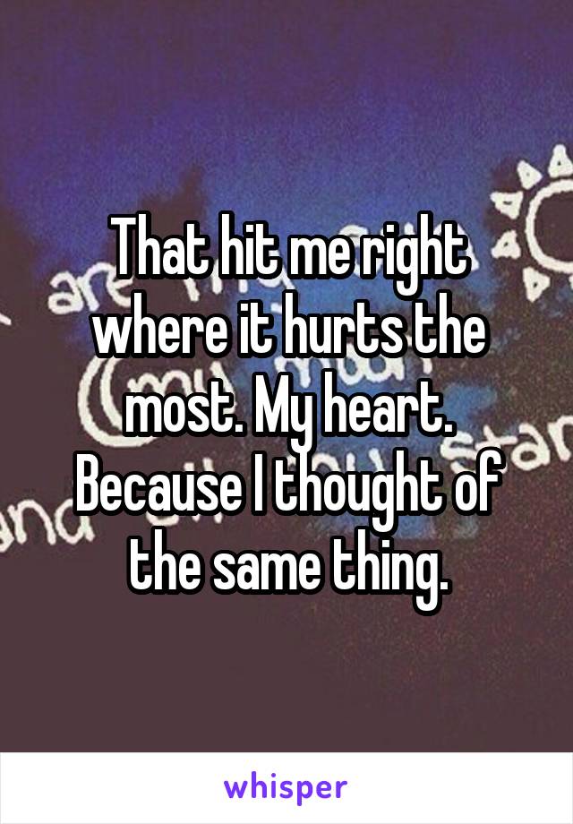 That hit me right where it hurts the most. My heart. Because I thought of the same thing.