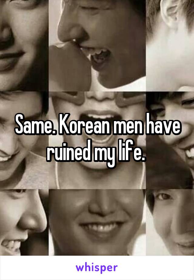 Same. Korean men have ruined my life. 