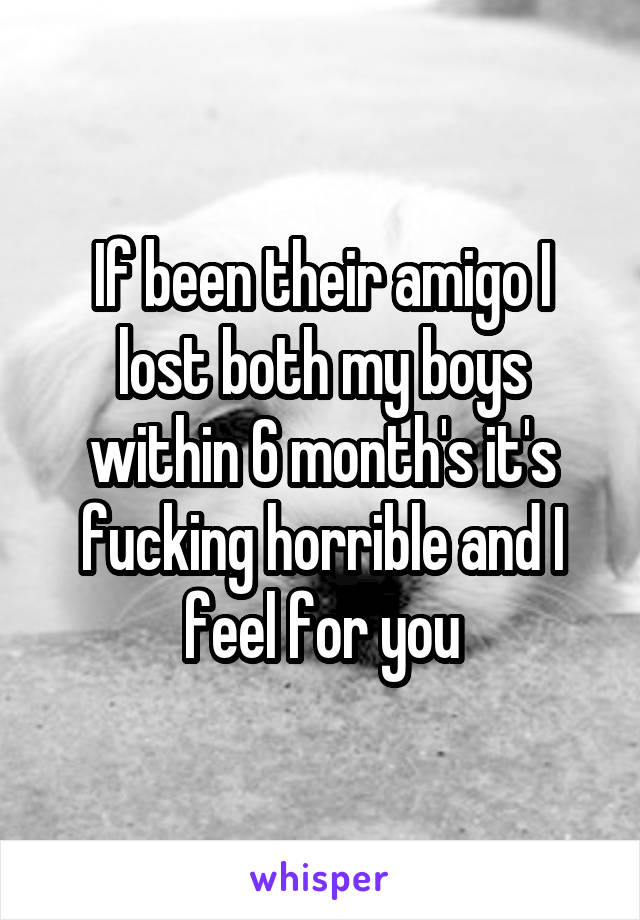 If been their amigo I lost both my boys within 6 month's it's fucking horrible and I feel for you