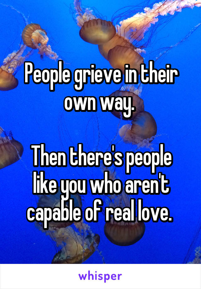 People grieve in their own way. 

Then there's people like you who aren't capable of real love. 