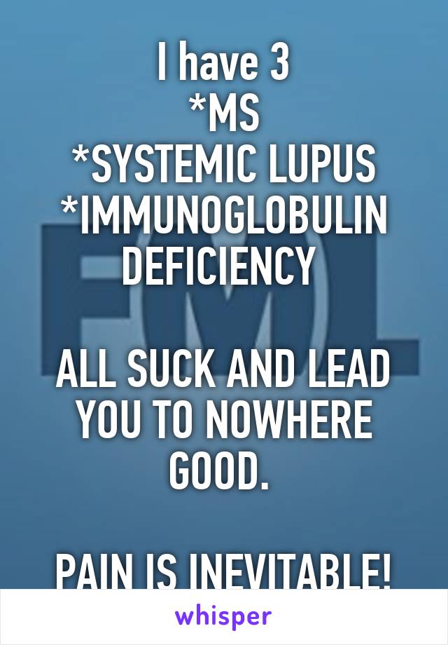 I have 3
*MS
*SYSTEMIC LUPUS
*IMMUNOGLOBULIN DEFICIENCY 

ALL SUCK AND LEAD YOU TO NOWHERE GOOD. 

PAIN IS INEVITABLE!