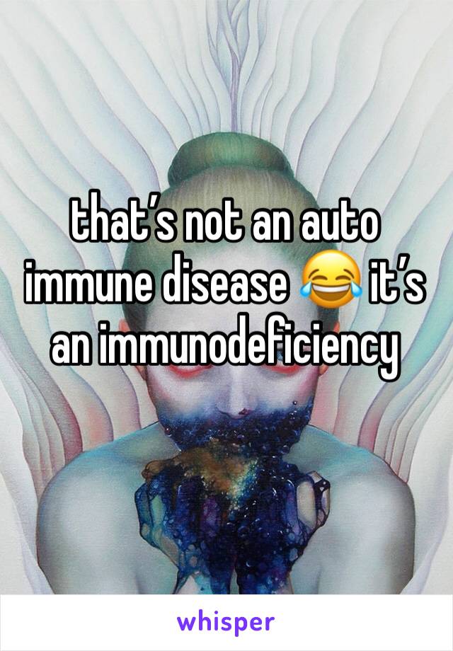 that’s not an auto immune disease 😂 it’s an immunodeficiency 