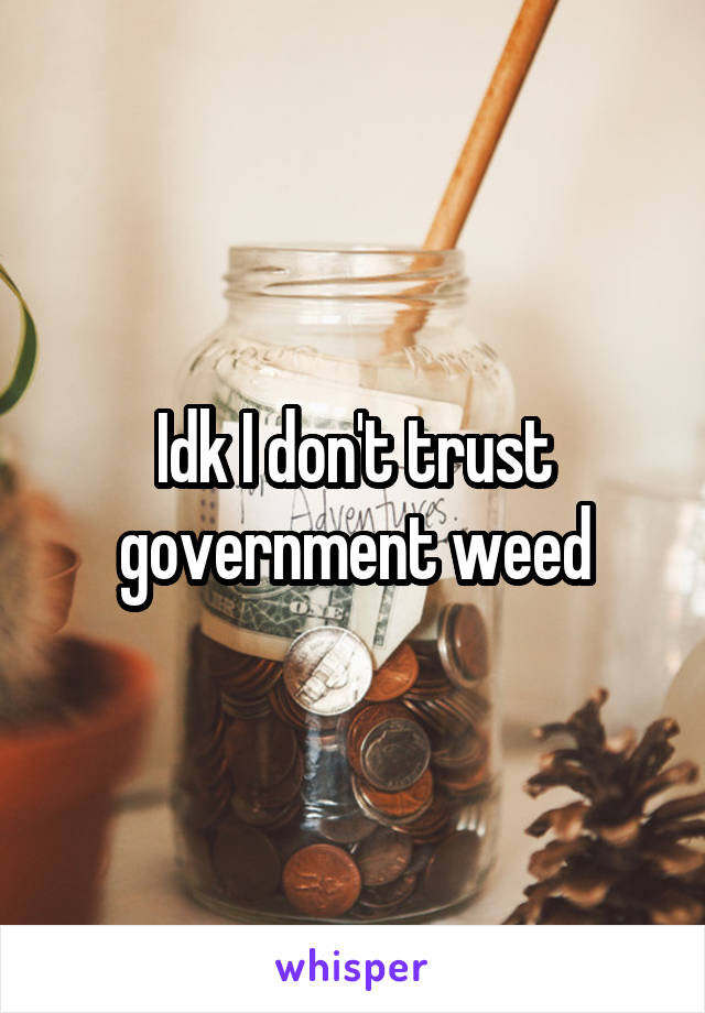 Idk I don't trust government weed
