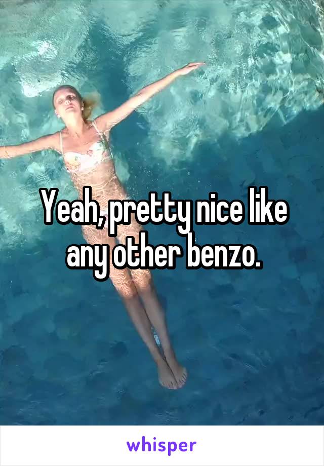 Yeah, pretty nice like any other benzo.