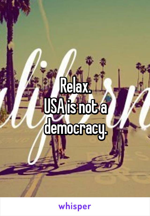 Relax.
USA is not a democracy.