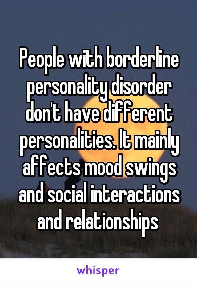 People with borderline personality disorder don't have different personalities. It mainly affects mood swings and social interactions and relationships 