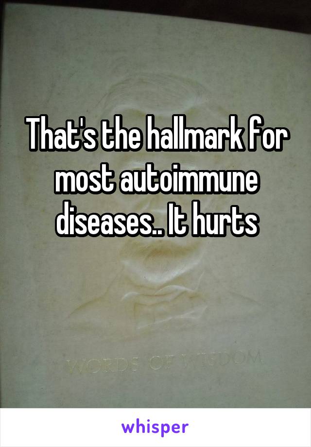 That's the hallmark for most autoimmune diseases.. It hurts

