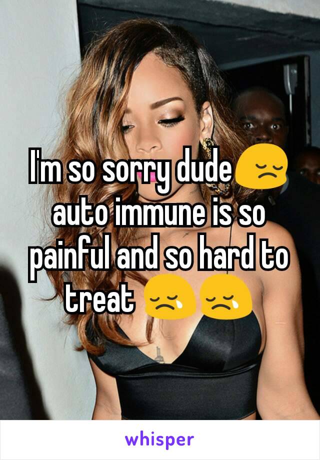 I'm so sorry dude😔 auto immune is so painful and so hard to treat 😢😢