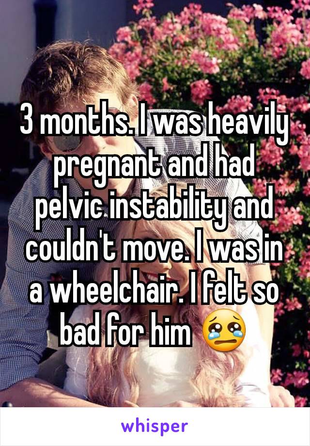 3 months. I was heavily pregnant and had pelvic instability and couldn't move. I was in a wheelchair. I felt so bad for him 😢