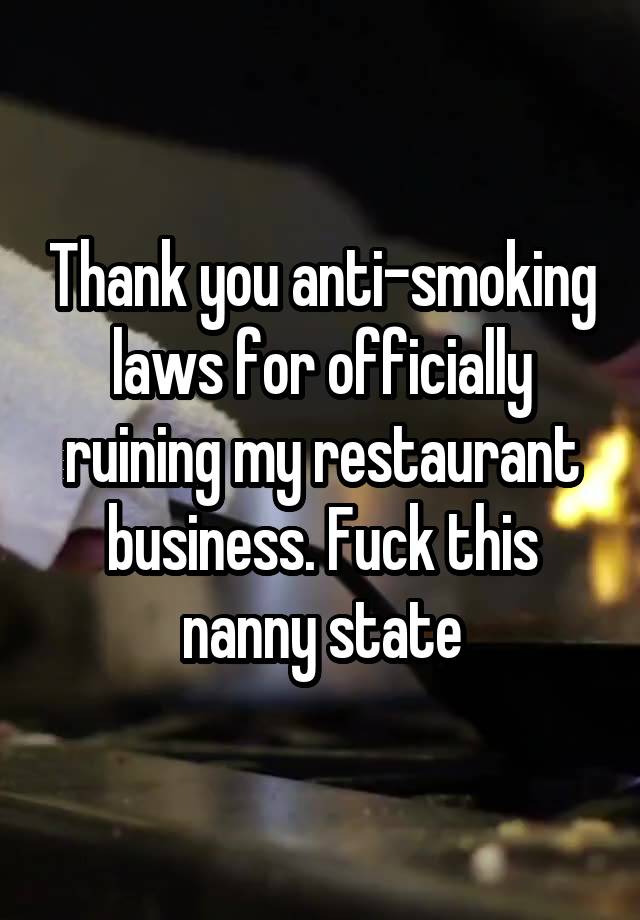 Thank you anti-smoking laws for officially ruining my restaurant business. Fuck this nanny state