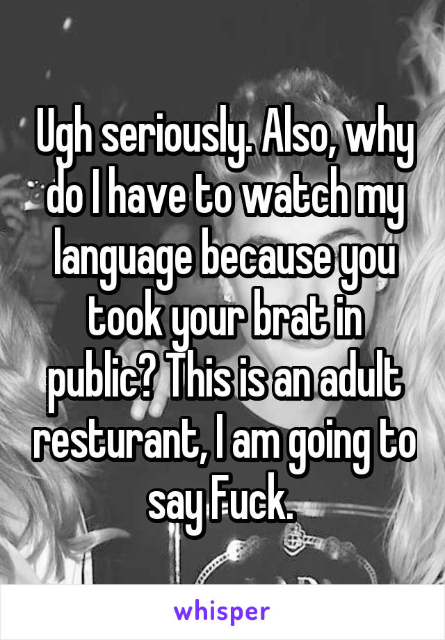 Ugh seriously. Also, why do I have to watch my language because you took your brat in public? This is an adult resturant, I am going to say Fuck. 