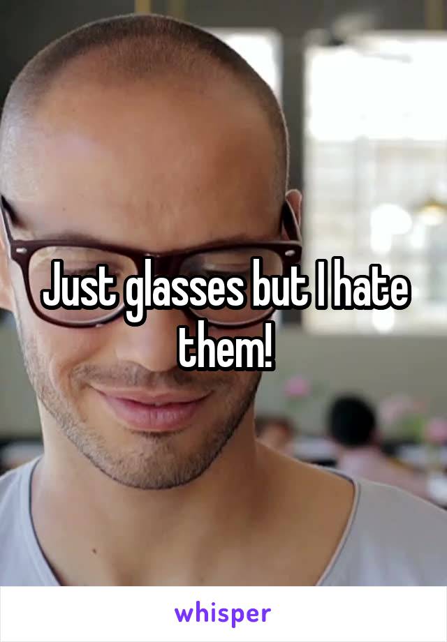 Just glasses but I hate them!