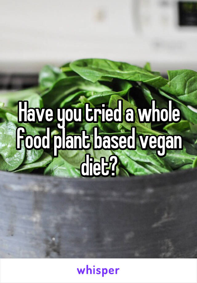 Have you tried a whole food plant based vegan diet?