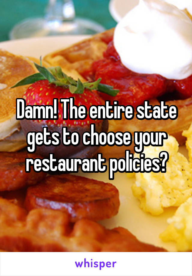 Damn! The entire state gets to choose your restaurant policies?