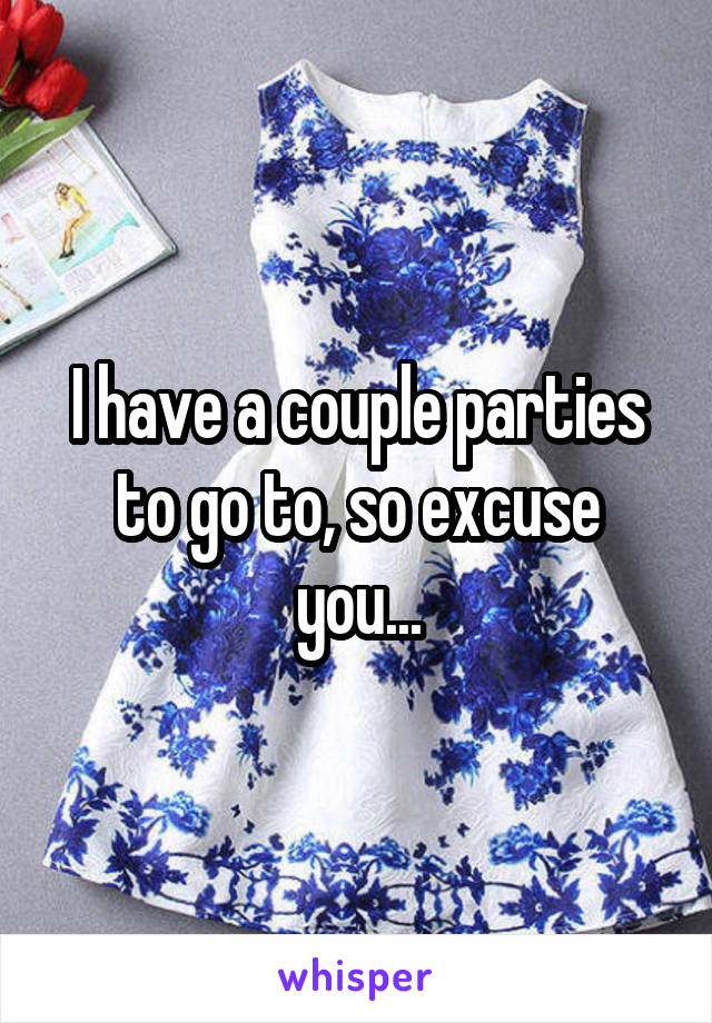 I have a couple parties to go to, so excuse you...