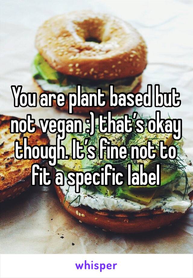 You are plant based but not vegan :) that’s okay though. It’s fine not to fit a specific label 