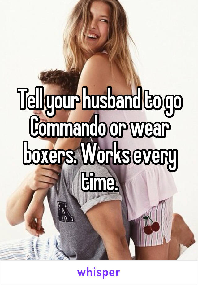 Tell your husband to go Commando or wear boxers. Works every time.