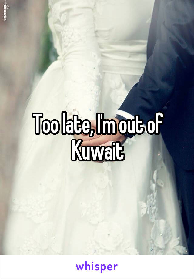 Too late, I'm out of Kuwait