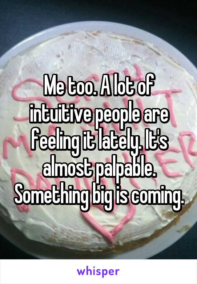 Me too. A lot of intuitive people are feeling it lately. It's almost palpable. Something big is coming.
