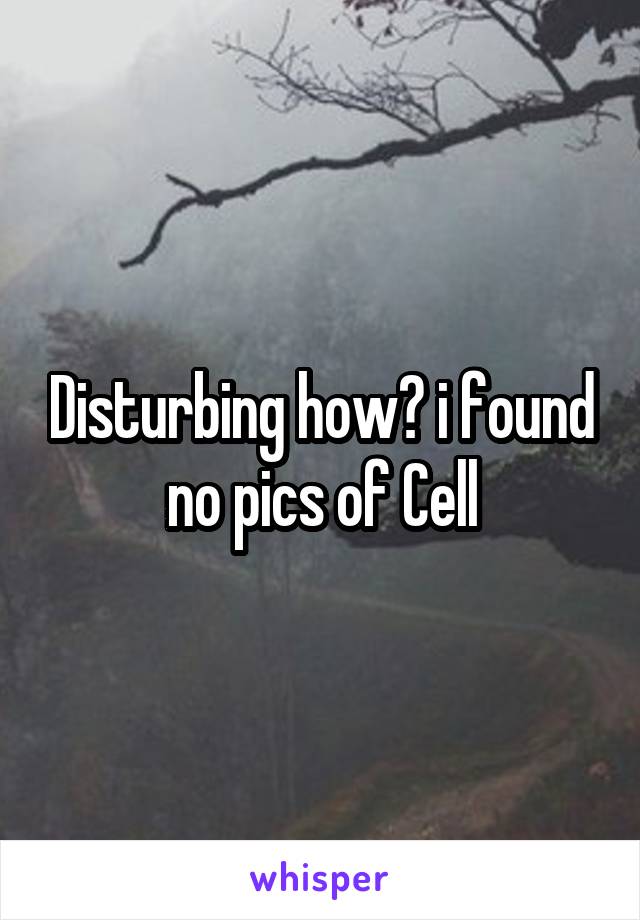 Disturbing how? i found no pics of Cell