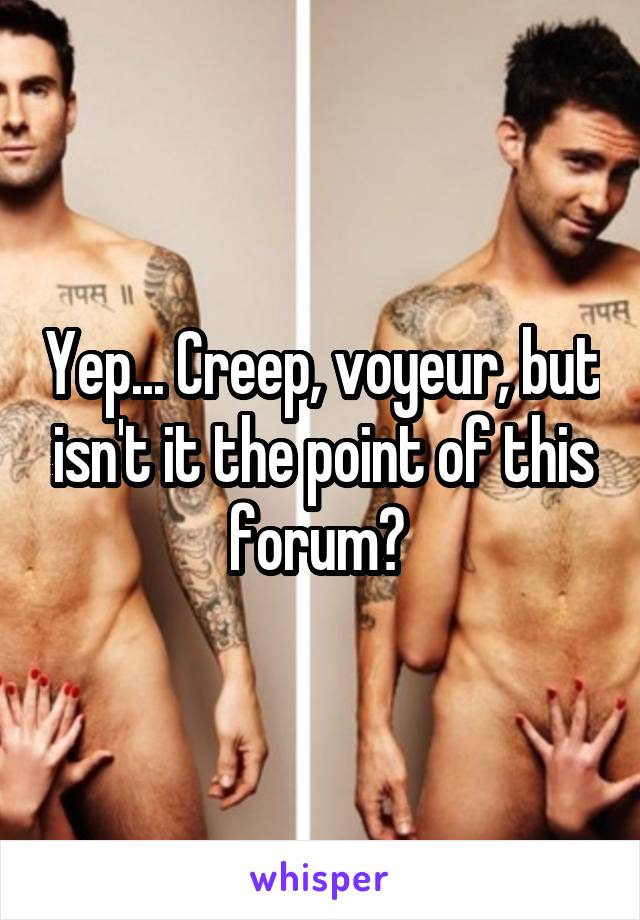 Yep... Creep, voyeur, but isn't it the point of this forum? 