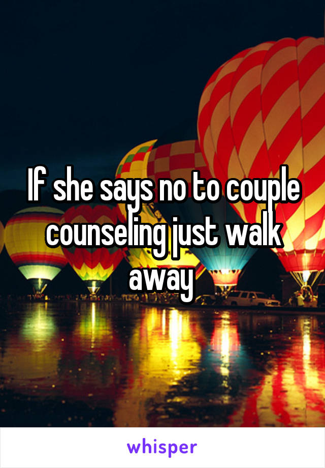 If she says no to couple counseling just walk away 