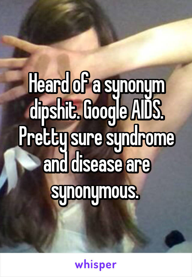 Heard of a synonym dipshit. Google AIDS. Pretty sure syndrome and disease are synonymous. 