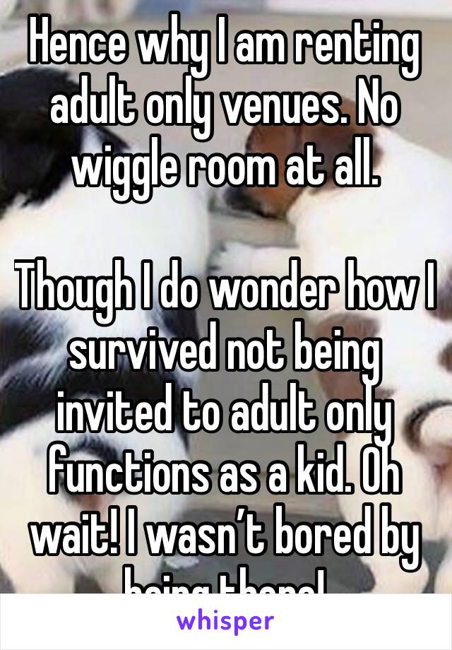 Hence why I am renting adult only venues. No wiggle room at all. 

Though I do wonder how I survived not being invited to adult only functions as a kid. Oh wait! I wasn’t bored by being there!