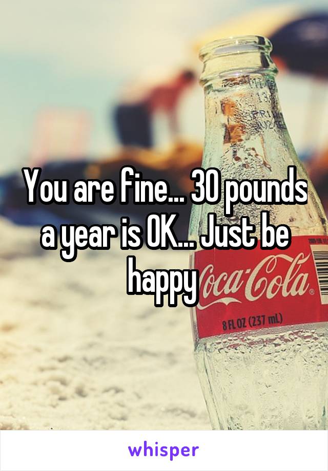 You are fine... 30 pounds a year is OK... Just be happy 