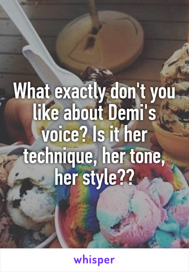 What exactly don't you like about Demi's voice? Is it her technique, her tone, her style??