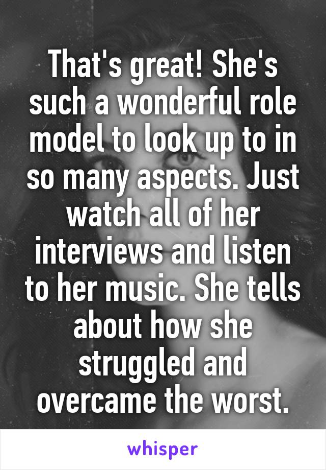 That's great! She's such a wonderful role model to look up to in so many aspects. Just watch all of her interviews and listen to her music. She tells about how she struggled and overcame the worst.