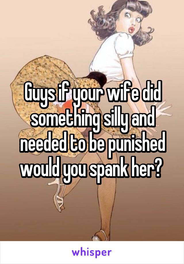 Guys If Your Wife Did Something Silly And Needed To Be Punished Would