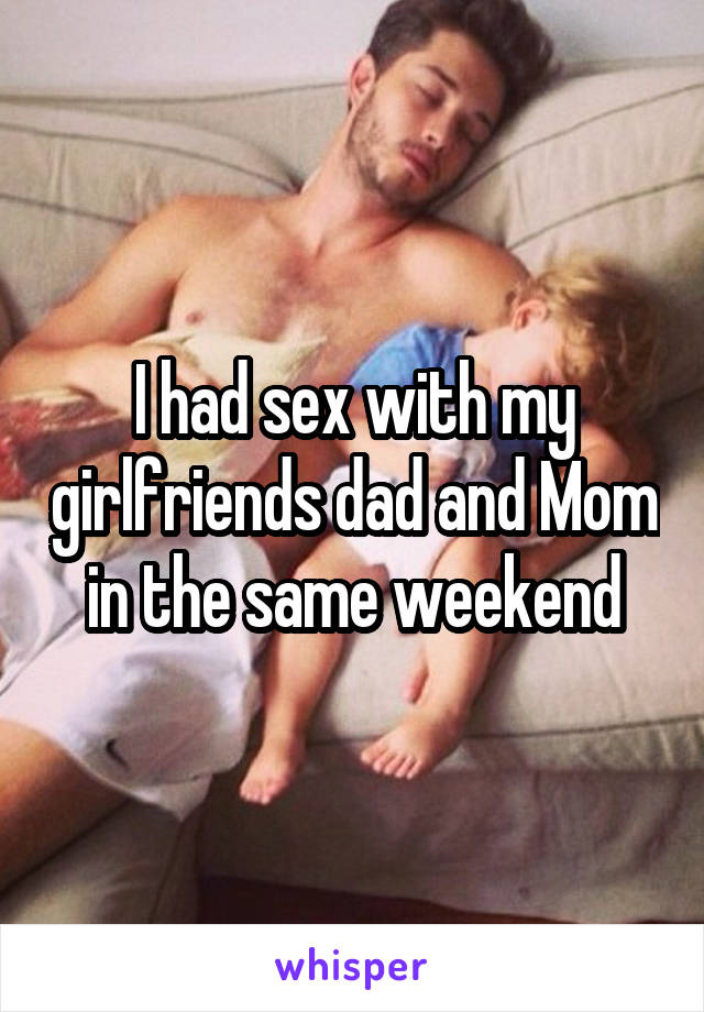 I had sex with my girlfriends dad and Mom in the same weekend