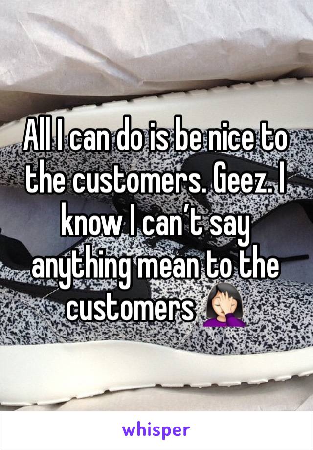 All I can do is be nice to the customers. Geez. I know I can’t say anything mean to the customers 🤦🏻‍♀️